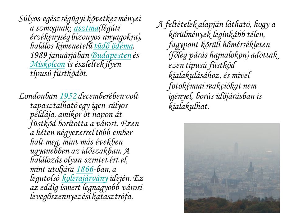 Súlyos egészségügyi következményei a szmognak: asztma(légúti érzékenység bizonyos anyagokra), halálos kimenetelű tüdő ödéma januárjában Budapesten és Miskolcon is észleltek ilyen típusú füstködöt.