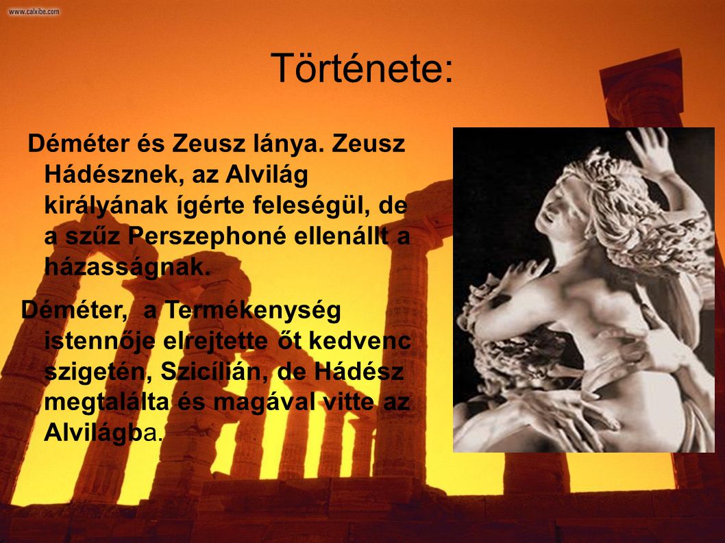 Története: Déméter és Zeusz lánya. Zeusz Hádésznek, az Alvilág királyának ígérte feleségül, de a szűz Perszephoné ellenállt a házasságnak.