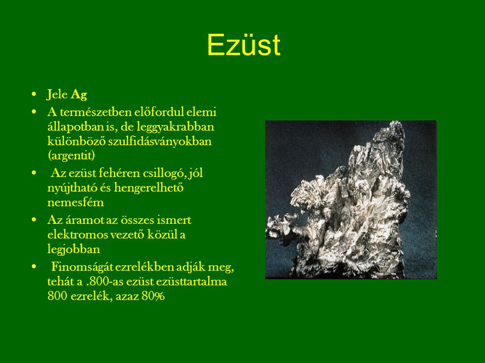 Ezüst Jele Ag. A természetben előfordul elemi állapotban is, de leggyakrabban különböző szulfidásványokban (argentit)