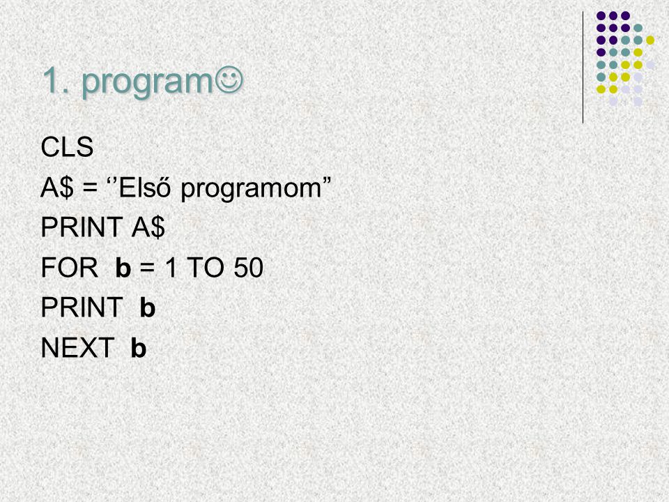1. program CLS A$ = ‘’Első programom PRINT A$ FOR b = 1 TO 50