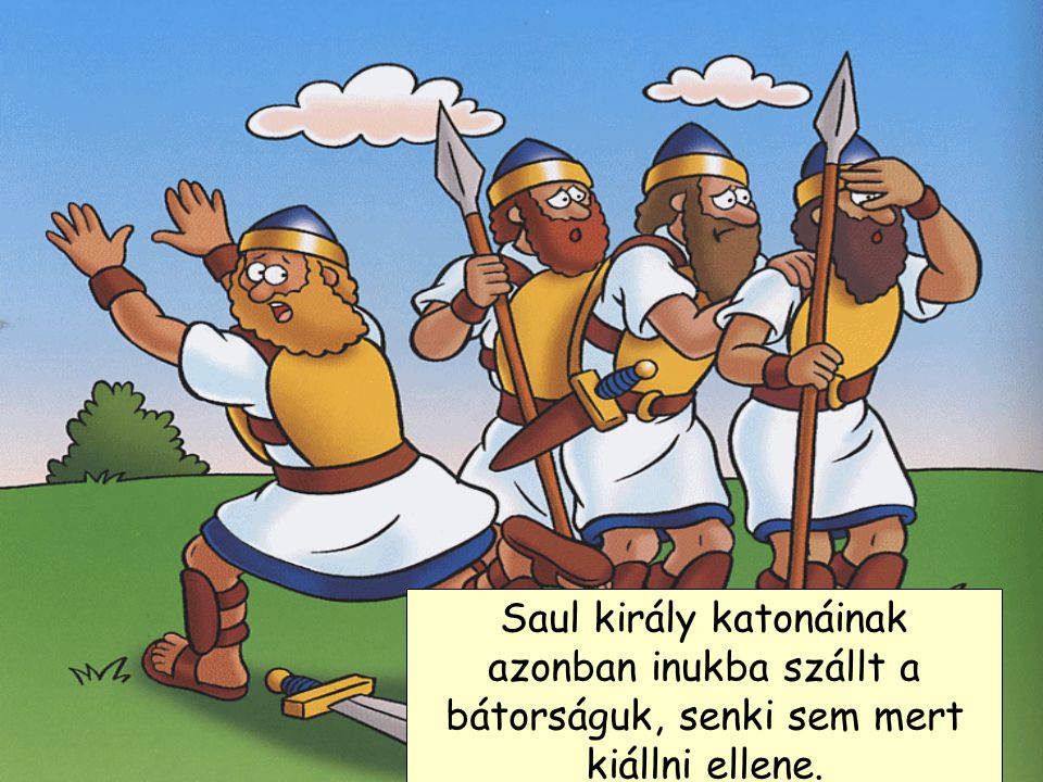 Saul király katonáinak azonban inukba szállt a bátorságuk, senki sem mert kiállni ellene.