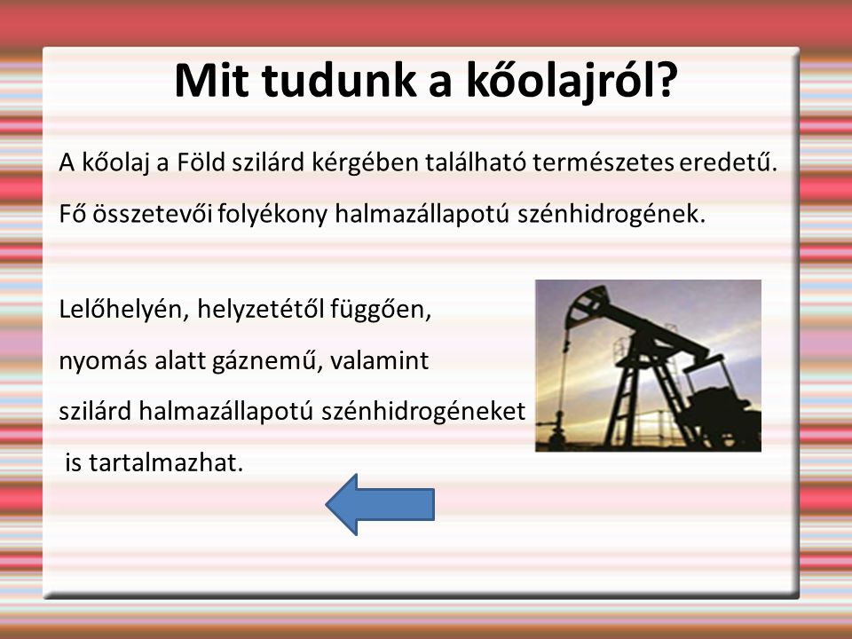 Mit tudunk a kőolajról A kőolaj a Föld szilárd kérgében található természetes eredetű. Fő összetevői folyékony halmazállapotú szénhidrogének.