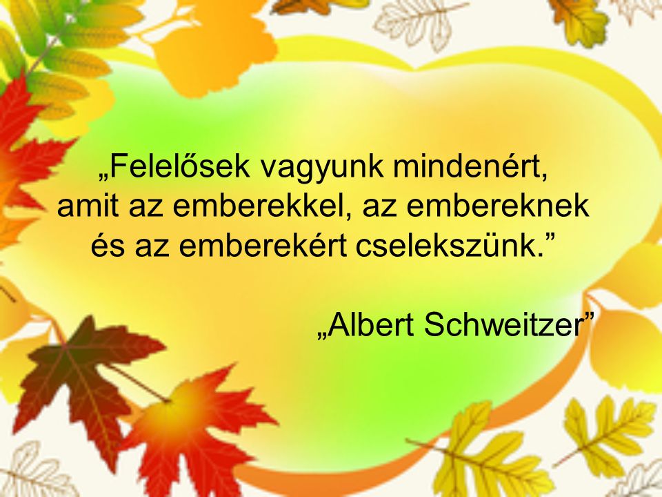 „Felelősek vagyunk mindenért, amit az emberekkel, az embereknek és az emberekért cselekszünk. „Albert Schweitzer