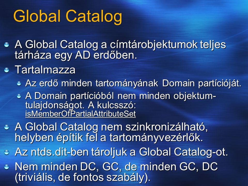 Global Catalog A Global Catalog a címtárobjektumok teljes tárháza egy AD erdőben. Tartalmazza. Az erdő minden tartományának Domain partícióját.