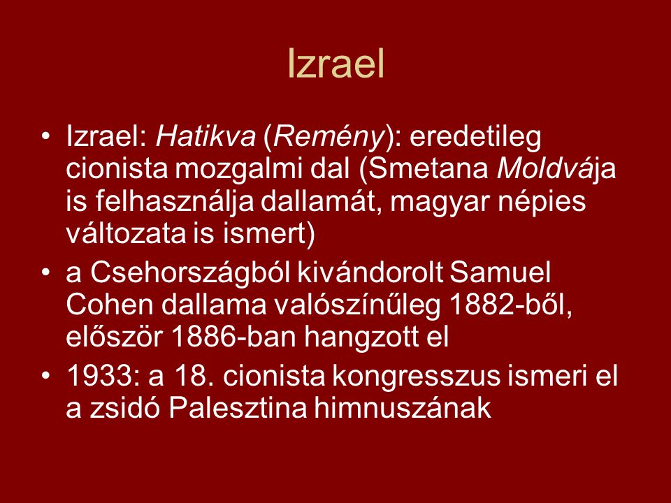 Izrael Izrael: Hatikva (Remény): eredetileg cionista mozgalmi dal (Smetana Moldvája is felhasználja dallamát, magyar népies változata is ismert)