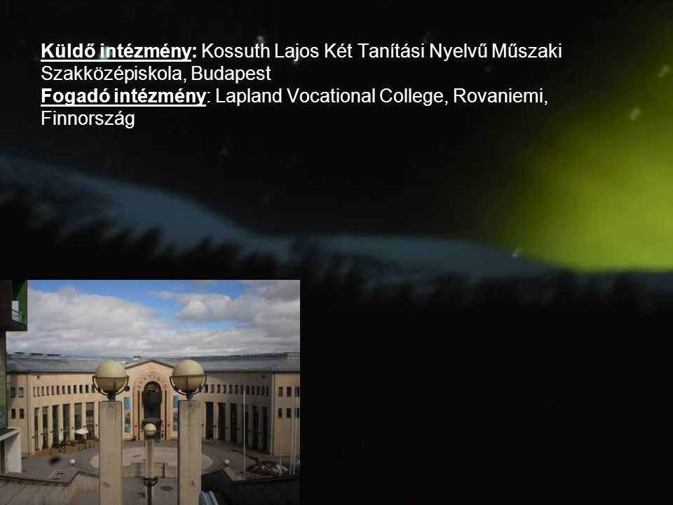 Küldő intézmény: Kossuth Lajos Két Tanítási Nyelvű Műszaki Szakközépiskola, Budapest Fogadó intézmény: Lapland Vocational College, Rovaniemi, Finnország