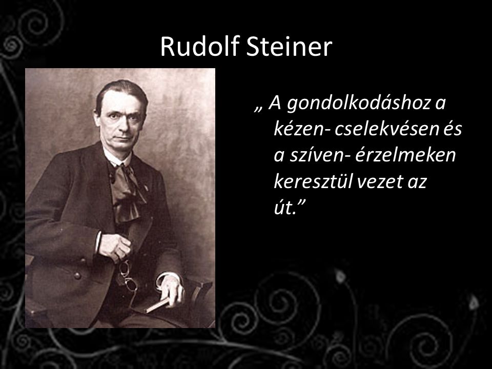 Rudolf Steiner „ A gondolkodáshoz a kézen- cselekvésen és a szíven- érzelmeken keresztül vezet az út.