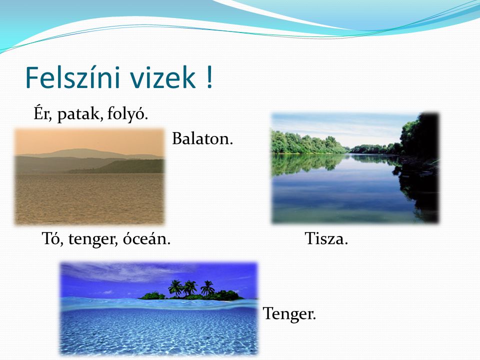 Felszíni vizek ! Ér, patak, folyó. Balaton. Tó, tenger, óceán. Tisza. Tenger.