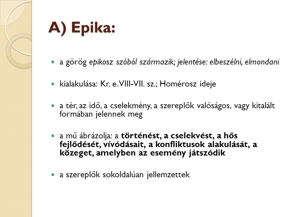 A) Epika: a görög epikosz szóból származik; jelentése: elbeszélni, elmondani. kialakulása: Kr. e. VIII-VII. sz.; Homérosz ideje.