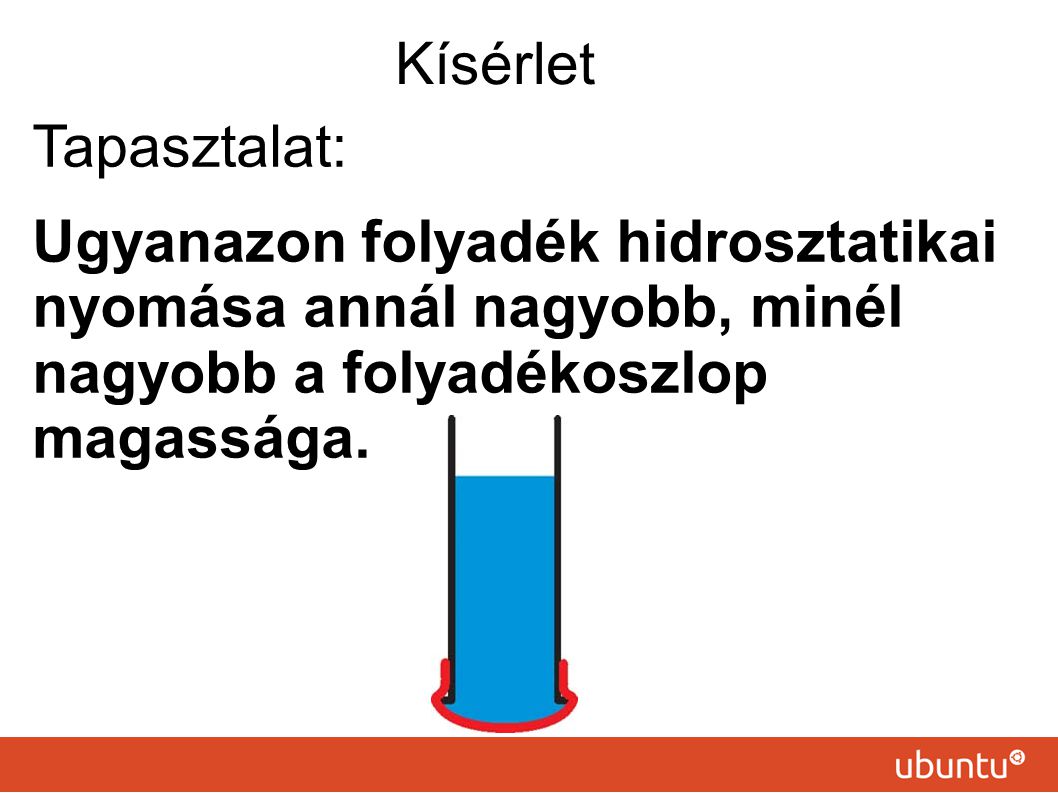 Kísérlet Tapasztalat: Ugyanazon folyadék hidrosztatikai nyomása annál nagyobb, minél nagyobb a folyadékoszlop magassága.