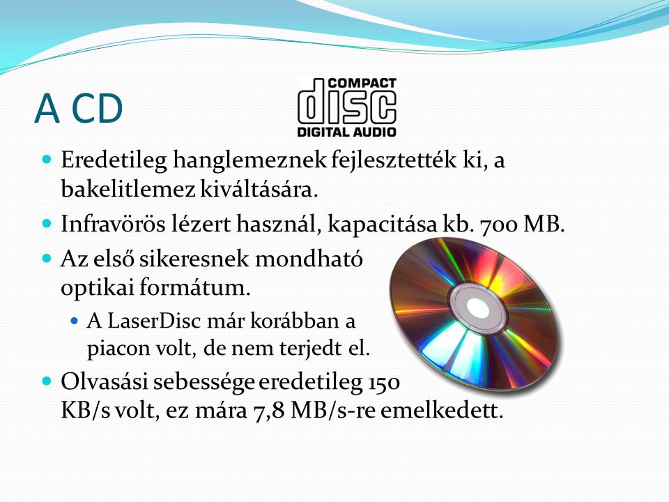 A CD Eredetileg hanglemeznek fejlesztették ki, a bakelitlemez kiváltására. Infravörös lézert használ, kapacitása kb. 700 MB.