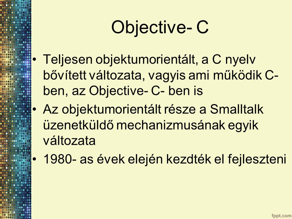 Objective- C Teljesen objektumorientált, a C nyelv bővített változata, vagyis ami működik C- ben, az Objective- C- ben is.