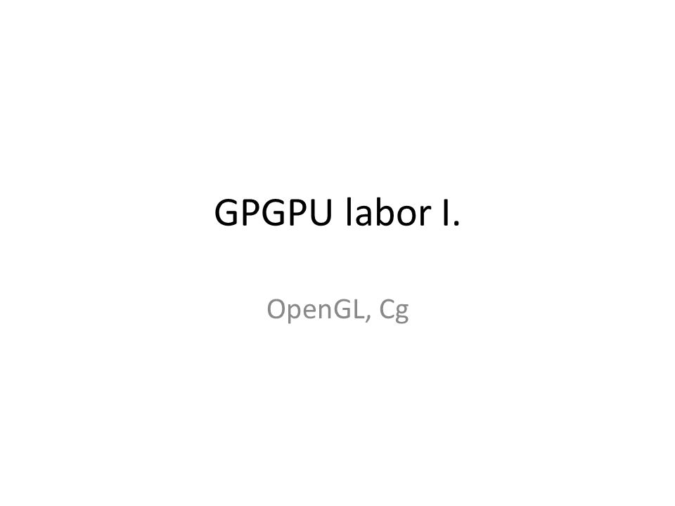 GPGPU labor I. OpenGL, Cg