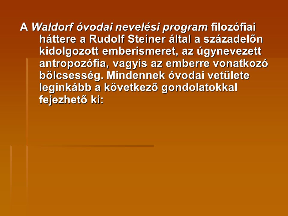 A Waldorf óvodai nevelési program filozófiai háttere a Rudolf Steiner által a századelőn kidolgozott emberismeret, az úgynevezett antropozófia, vagyis az emberre vonatkozó bölcsesség.