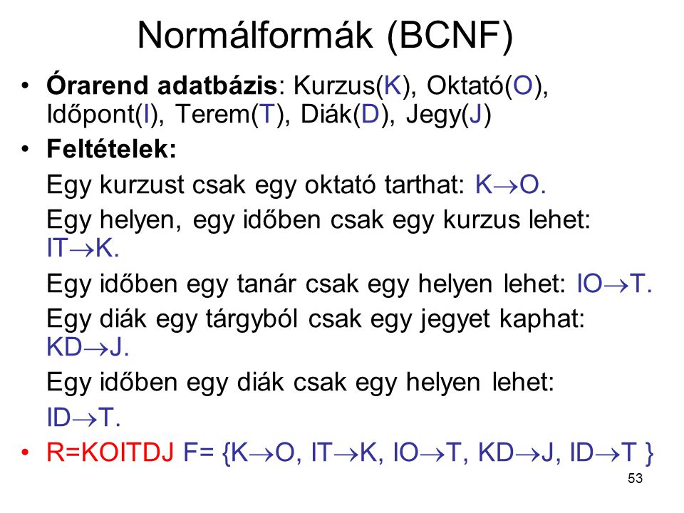 Normálformák (BCNF) Órarend adatbázis: Kurzus(K), Oktató(O), Időpont(I), Terem(T), Diák(D), Jegy(J)