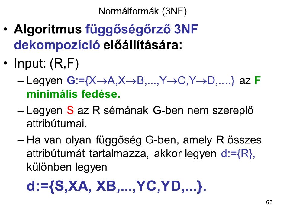 Normálformák (3NF) Algoritmus függőségőrző 3NF dekompozíció előállítására: Input: (R,F) Legyen G:={XA,XB,...,YC,YD,....} az F minimális fedése.