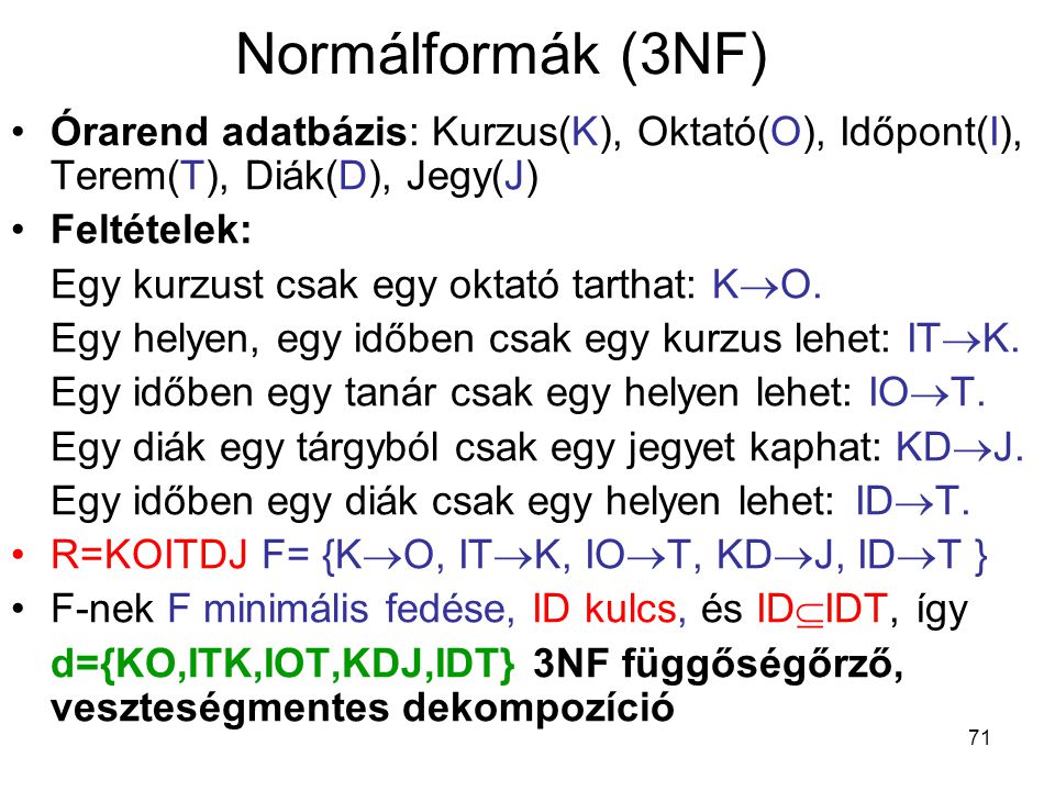 Normálformák (3NF) Órarend adatbázis: Kurzus(K), Oktató(O), Időpont(I), Terem(T), Diák(D), Jegy(J) Feltételek: