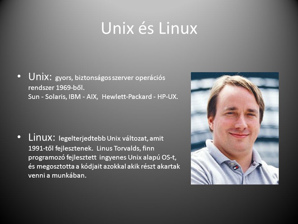 Unix és Linux Unix: gyors, biztonságos szerver operációs rendszer 1969-ből. Sun - Solaris, IBM - AIX, Hewlett-Packard - HP-UX.