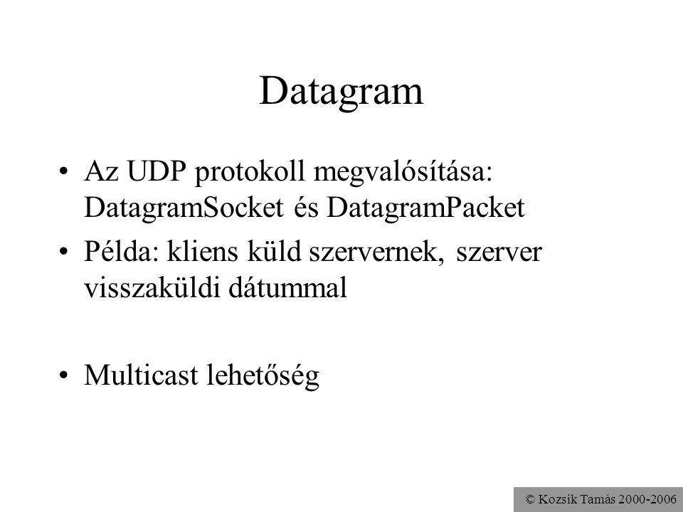 Datagram Az UDP protokoll megvalósítása: DatagramSocket és DatagramPacket. Példa: kliens küld szervernek, szerver visszaküldi dátummal.