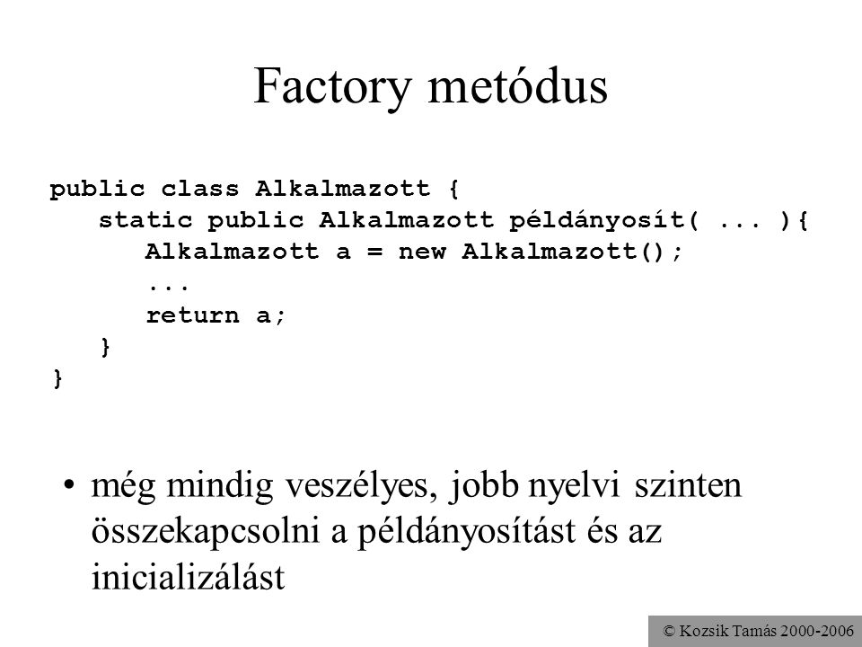 Factory metódus public class Alkalmazott { static public Alkalmazott példányosít( ... ){ Alkalmazott a = new Alkalmazott();