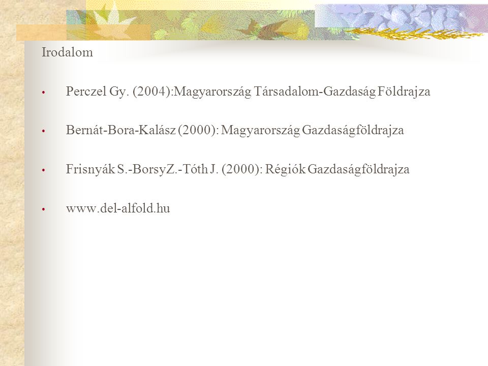 Irodalom Perczel Gy. (2004):Magyarország Társadalom-Gazdaság Földrajza. Bernát-Bora-Kalász (2000): Magyarország Gazdaságföldrajza.