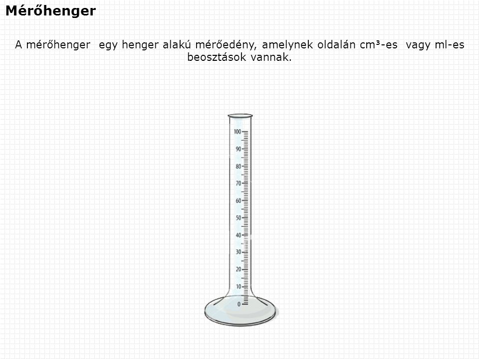 Mérőhenger A mérőhenger egy henger alakú mérőedény, amelynek oldalán cm-es vagy ml-es beosztások vannak.