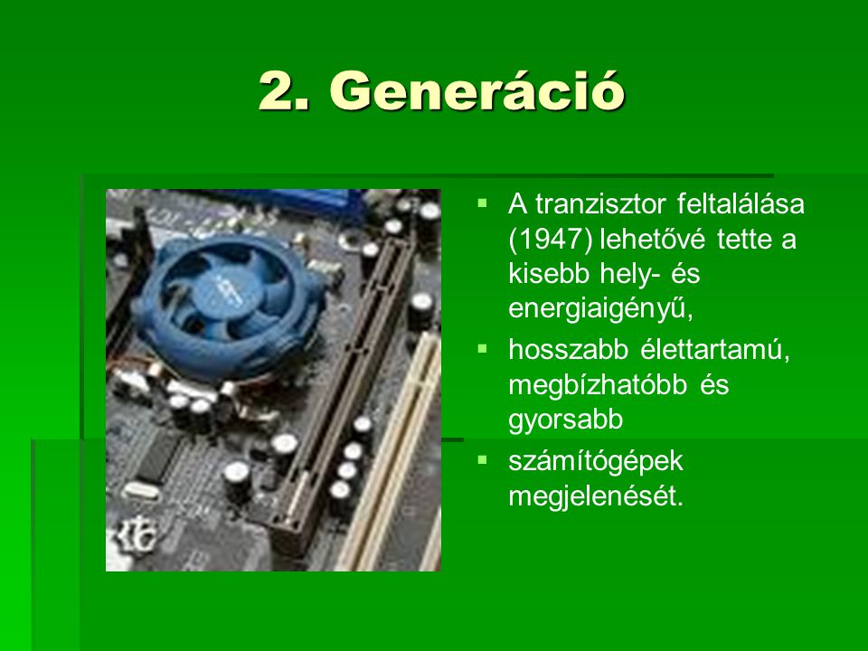 2. Generáció A tranzisztor feltalálása (1947) lehetővé tette a kisebb hely- és energiaigényű, hosszabb élettartamú, megbízhatóbb és gyorsabb.