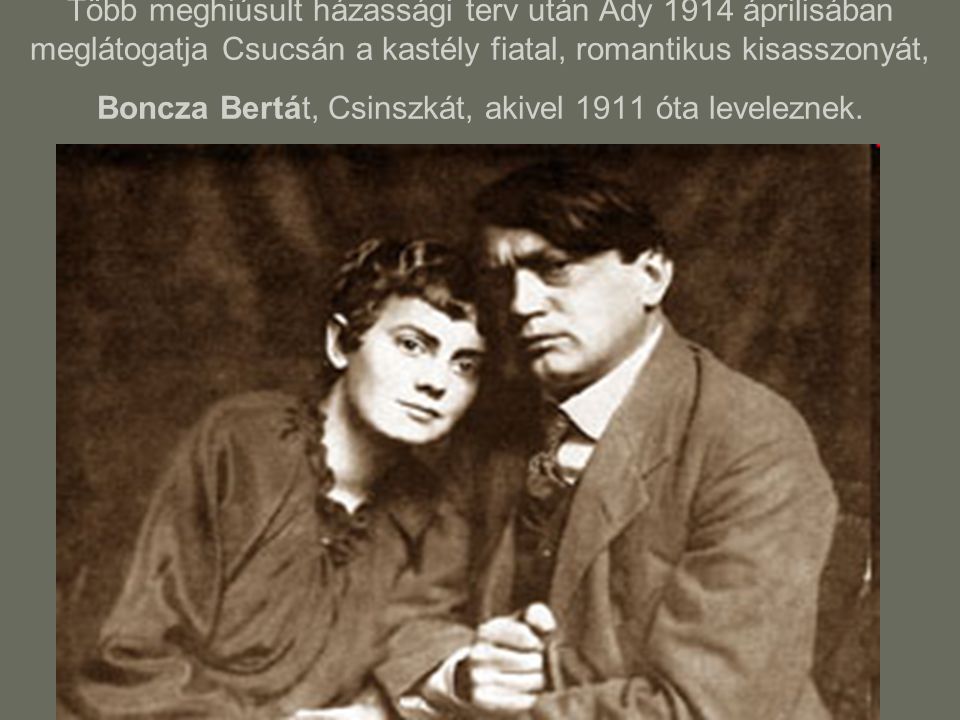 Több meghiúsult házassági terv után Ady 1914 áprilisában meglátogatja Csucsán a kastély fiatal, romantikus kisasszonyát, Boncza Bertát, Csinszkát, akivel 1911 óta leveleznek.