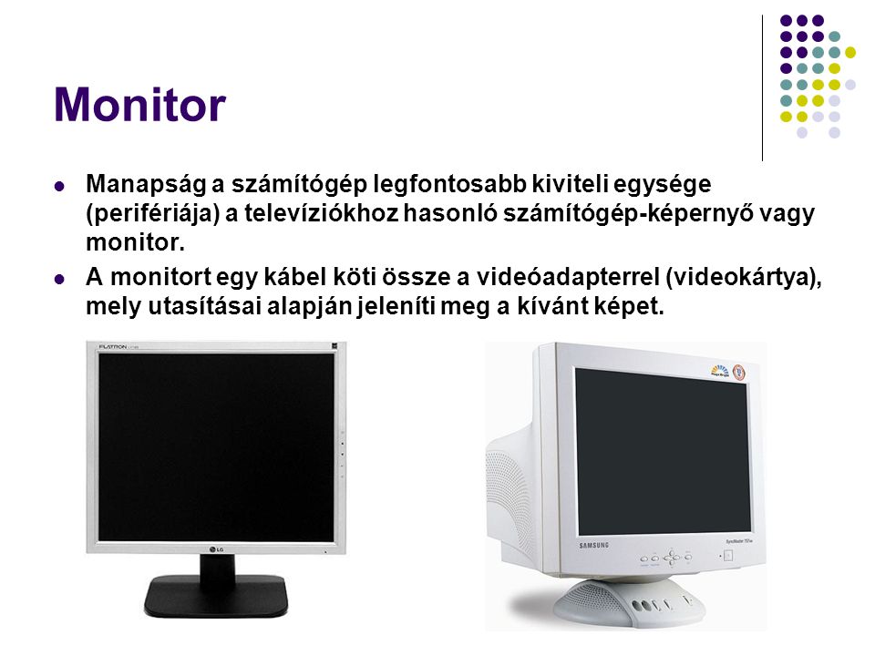 Monitor Manapság a számítógép legfontosabb kiviteli egysége (perifériája) a televíziókhoz hasonló számítógép-képernyő vagy monitor.