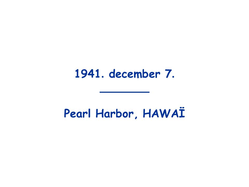 1941. december 7. _______ Pearl Harbor, HAWAÏ