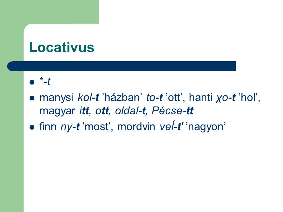 Locativus *-t. manysi kol-t ’házban’ to-t ’ott’, hanti χo-t ’hol’, magyar itt, ott, oldal-t, Pécse-tt.