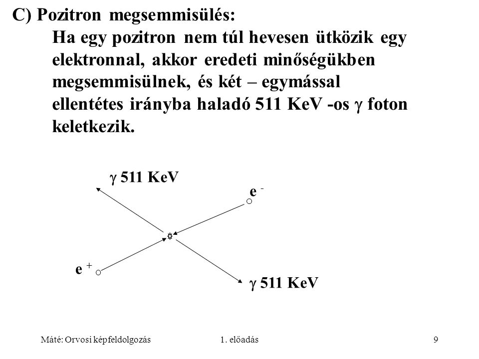C) Pozitron megsemmisülés: Ha egy pozitron nem túl hevesen ütközik egy elektronnal, akkor eredeti minőségükben megsemmisülnek, és két – egymással ellentétes irányba haladó 511 KeV -os  foton keletkezik.