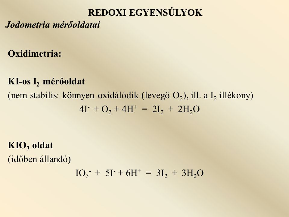 REDOXI EGYENSÚLYOK Jodometria mérőoldatai. Oxidimetria: KI-os I2 mérőoldat. (nem stabilis: könnyen oxidálódik (levegő O2), ill. a I2 illékony)