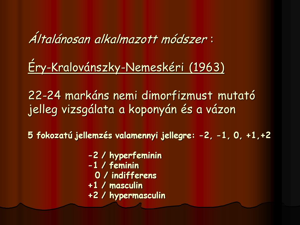 Általánosan alkalmazott módszer : Éry-Kralovánszky-Nemeskéri (1963) markáns nemi dimorfizmust mutató jelleg vizsgálata a koponyán és a vázon 5 fokozatú jellemzés valamennyi jellegre: -2, -1, 0, +1,+2 -2 / hyperfeminin -1 / feminin 0 / indifferens +1 / masculin +2 / hypermasculin