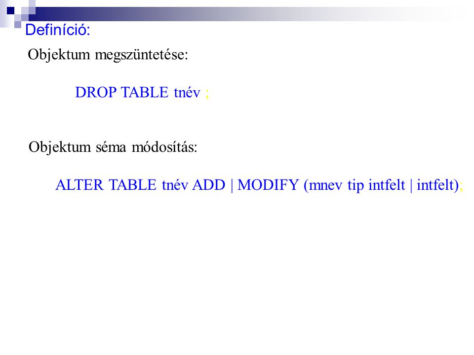 Definíció: Objektum megszüntetése: DROP TABLE tnév ; Objektum séma módosítás: ALTER TABLE tnév ADD | MODIFY (mnev tip intfelt | intfelt);