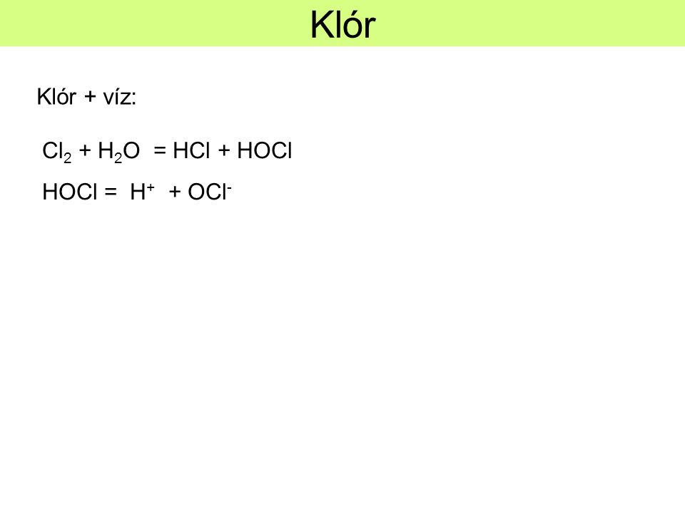 Klór Klór + víz: Cl2 + H2O = HCl + HOCl HOCl = H+ + OCl-