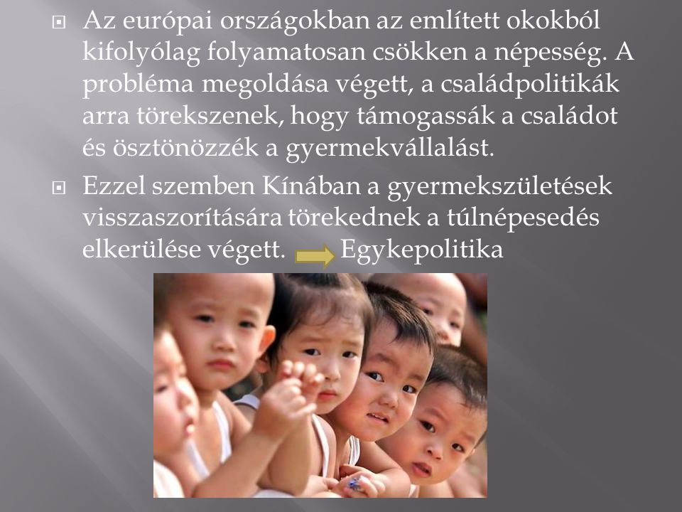Az európai országokban az említett okokból kifolyólag folyamatosan csökken a népesség. A probléma megoldása végett, a családpolitikák arra törekszenek, hogy támogassák a családot és ösztönözzék a gyermekvállalást.