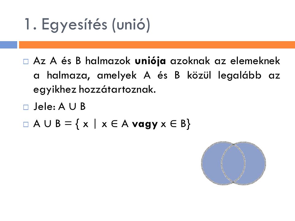 1. Egyesítés (unió) Az A és B halmazok uniója azoknak az elemeknek a halmaza, amelyek A és B közül legalább az egyikhez hozzátartoznak.