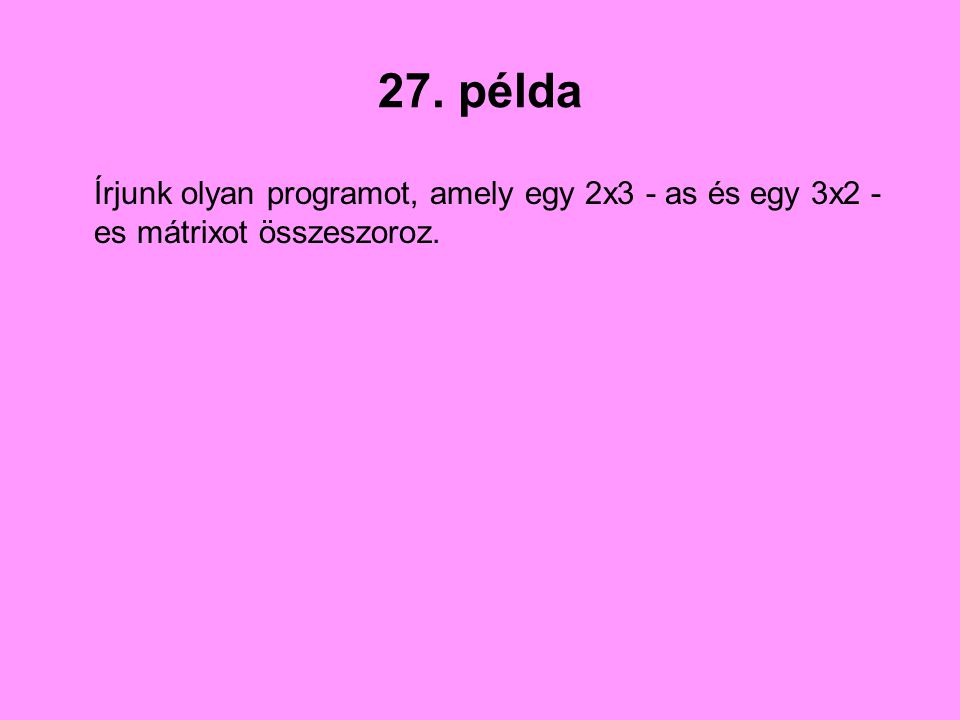 27. példa Írjunk olyan programot, amely egy 2x3 - as és egy 3x2 - es mátrixot összeszoroz.