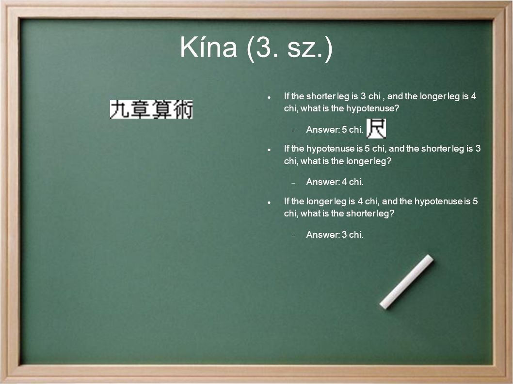 Kína (3. sz.)‏ If the shorter leg is 3 chi , and the longer leg is 4 chi, what is the hypotenuse Answer: 5 chi.