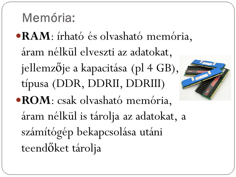 Memória: RAM: írható és olvasható memória, áram nélkül elveszti az adatokat, jellemzője a kapacitása (pl 4 GB), típusa (DDR, DDRII, DDRIII)