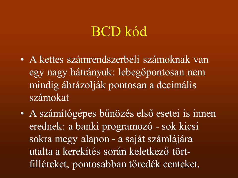 BCD kód A kettes számrendszerbeli számoknak van egy nagy hátrányuk: lebegőpontosan nem mindig ábrázolják pontosan a decimális számokat.