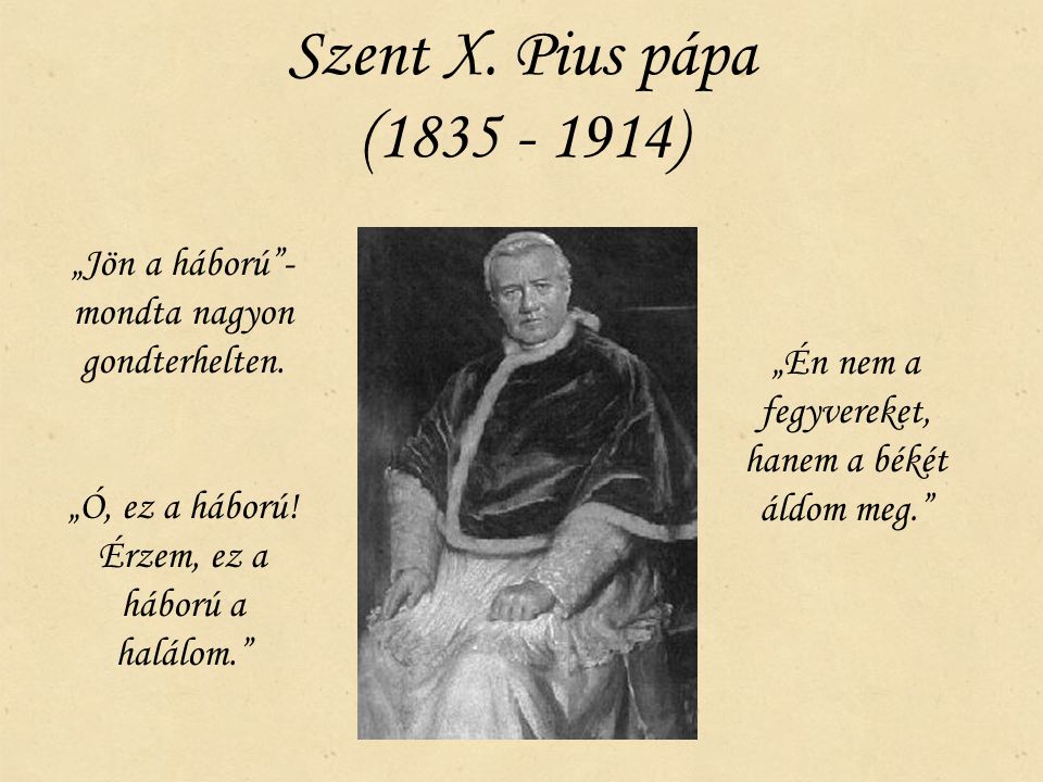 Szent X. Pius pápa ( ) „Jön a háború - mondta nagyon gondterhelten. „Ó, ez a háború! Érzem, ez a háború a halálom.
