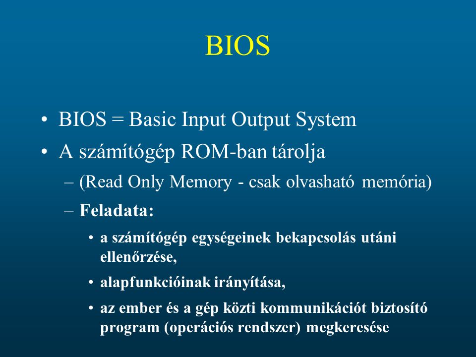 BIOS BIOS = Basic Input Output System A számítógép ROM-ban tárolja