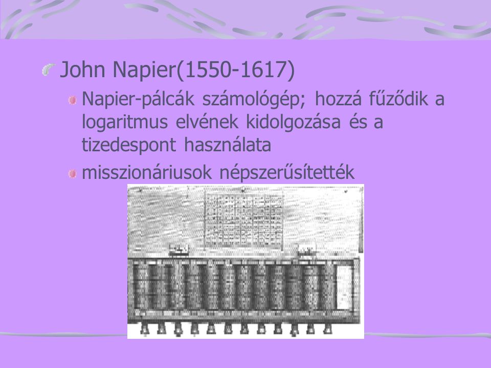 John Napier( ) Napier-pálcák számológép; hozzá fűződik a logaritmus elvének kidolgozása és a tizedespont használata.