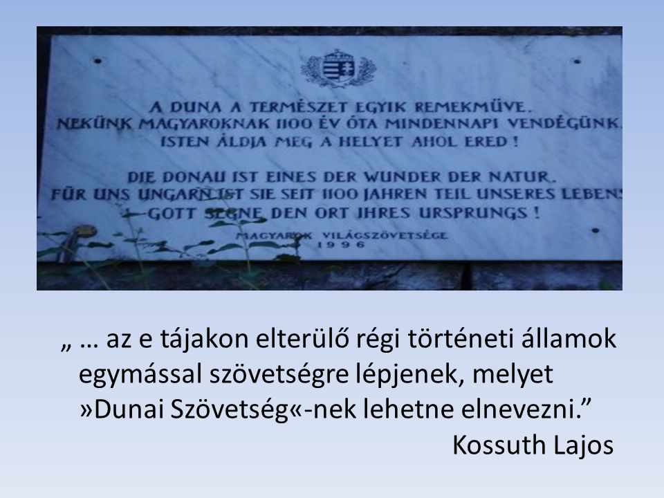 „ … az e tájakon elterülő régi történeti államok egymással szövetségre lépjenek, melyet »Dunai Szövetség«-nek lehetne elnevezni. Kossuth Lajos