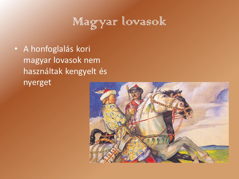 Magyar lovasok A honfoglalás kori magyar lovasok nem használtak kengyelt és nyerget