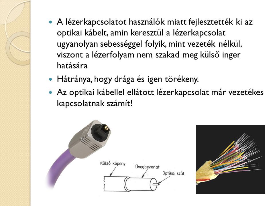 A lézerkapcsolatot használók miatt fejlesztették ki az optikai kábelt, amin keresztül a lézerkapcsolat ugyanolyan sebességgel folyik, mint vezeték nélkül, viszont a lézerfolyam nem szakad meg külső inger hatására