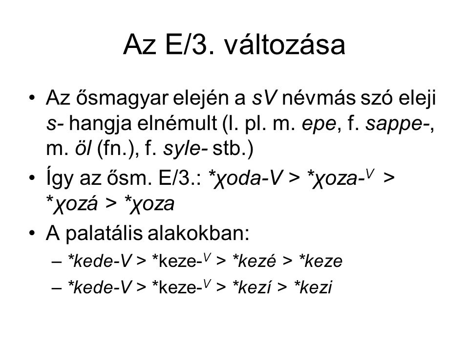 Az E/3. változása Az ősmagyar elején a sV névmás szó eleji s- hangja elnémult (l. pl. m. epe, f. sappe-, m. öl (fn.), f. syle- stb.)