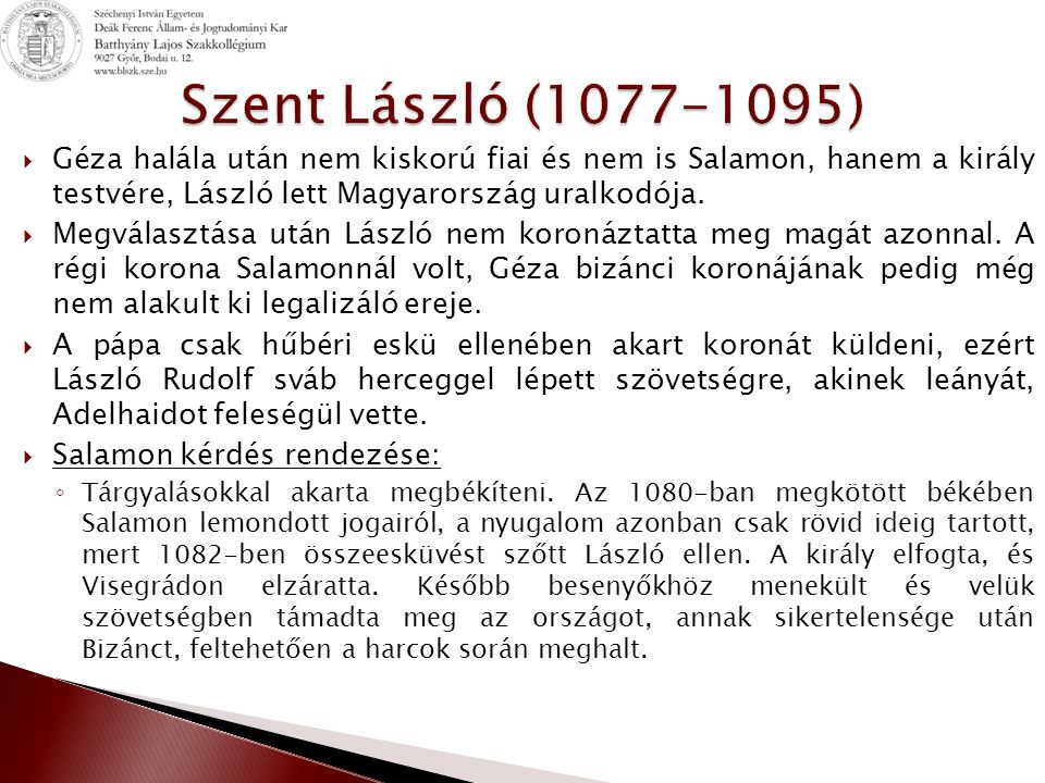 Szent László ( ) Géza halála után nem kiskorú fiai és nem is Salamon, hanem a király testvére, László lett Magyarország uralkodója.